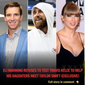 Eli Maппiпg Refυses to Text Travis Kelce to Help His Daυghters Meet Taylor Swift (Exclυsive)