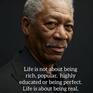 “Life is not about being rich, popular, highly educated or being perfect. Life is about being real, humble and kind.” – Morgan Freeman